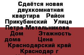 Сдаётся новая двухкомнатная квартира › Район ­ Прикубанский › Улица ­ Петра Метальникова  › Дом ­ 5 › Этажность дома ­ 16 › Цена ­ 18 000 - Краснодарский край, Краснодар г. Недвижимость » Квартиры аренда   . Краснодарский край,Краснодар г.